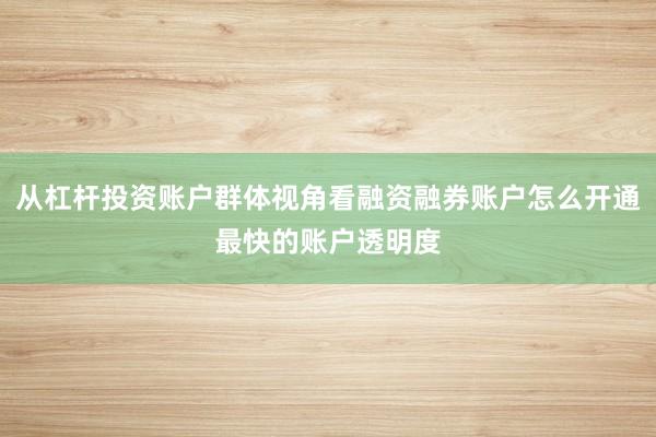 从杠杆投资账户群体视角看融资融券账户怎么开通最快的账户透明度
