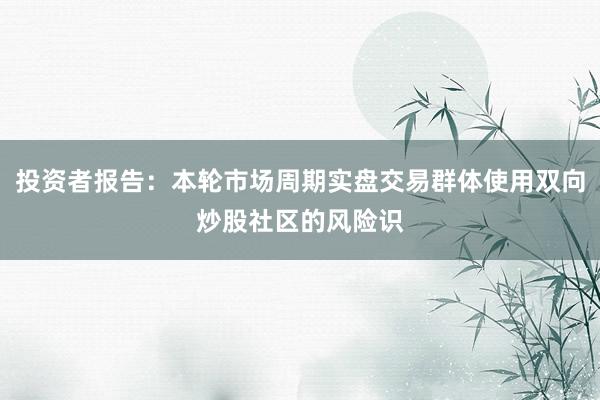 投资者报告：本轮市场周期实盘交易群体使用双向炒股社区的风险识