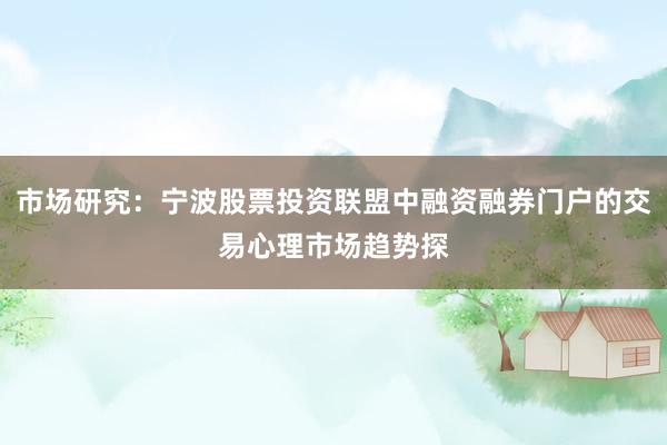 市场研究：宁波股票投资联盟中融资融券门户的交易心理市场趋势探