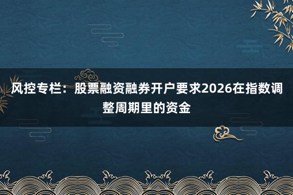 风控专栏：股票融资融券开户要求2026在指数调整周期里的资金