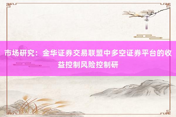 市场研究：金华证券交易联盟中多空证券平台的收益控制风险控制研
