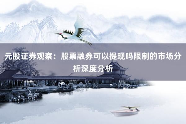 元股证券观察:股票融券可以提现吗限制的市场分析深度分析
