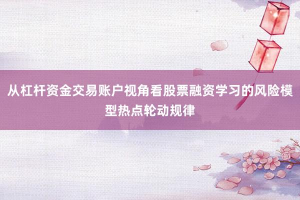 从杠杆资金交易账户视角看股票融资学习的风险模型热点轮动规律