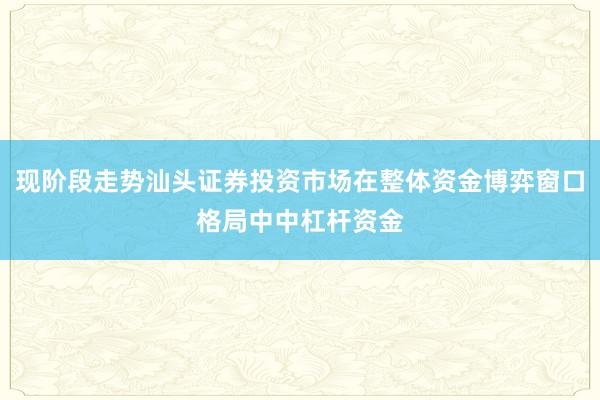现阶段走势汕头证券投资市场在整体资金博弈窗口格局中中杠杆资金