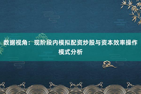 数据视角：现阶段内模拟配资炒股与资本效率操作模式分析