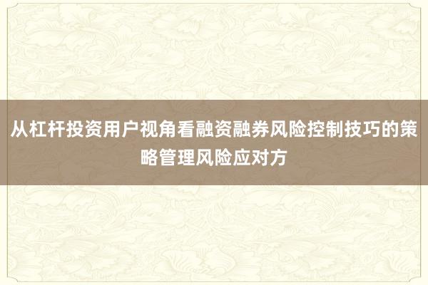 从杠杆投资用户视角看融资融券风险控制技巧的策略管理风险应对方