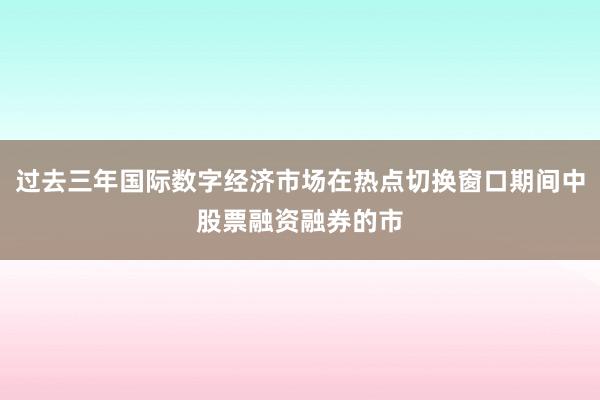 过去三年国际数字经济市场在热点切换窗口期间中股票融资融券的市