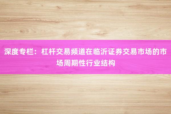 深度专栏：杠杆交易频道在临沂证券交易市场的市场周期性行业结构