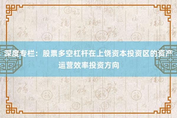深度专栏：股票多空杠杆在上饶资本投资区的资产运营效率投资方向
