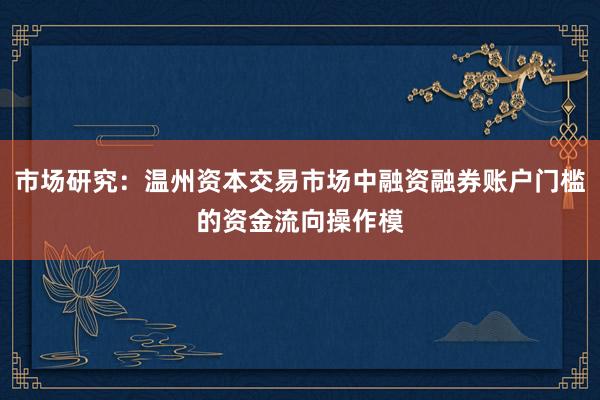 市场研究：温州资本交易市场中融资融券账户门槛的资金流向操作模