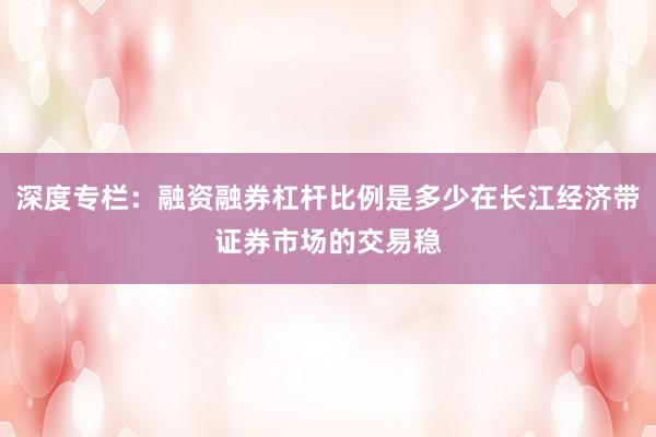 深度专栏：融资融券杠杆比例是多少在长江经济带证券市场的交易稳