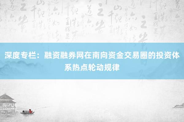 深度专栏：融资融券网在南向资金交易圈的投资体系热点轮动规律