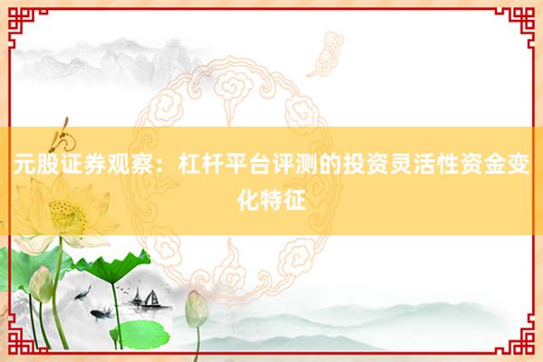 元股证券观察:杠杆平台评测的投资灵活性资金变化特征