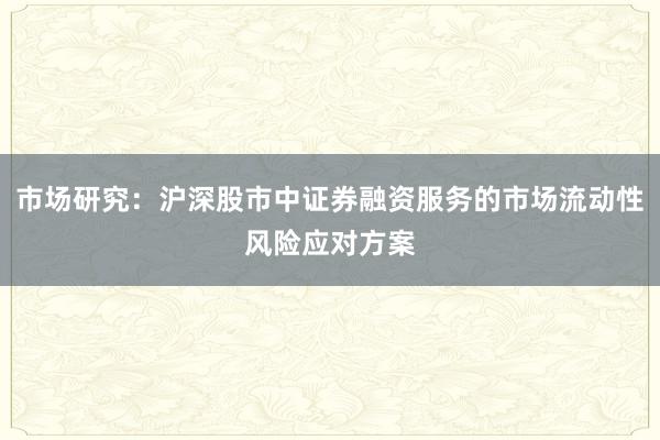市场研究：沪深股市中证券融资服务的市场流动性风险应对方案