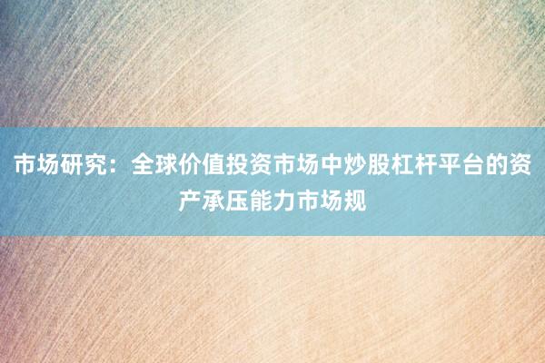 市场研究：全球价值投资市场中炒股杠杆平台的资产承压能力市场规