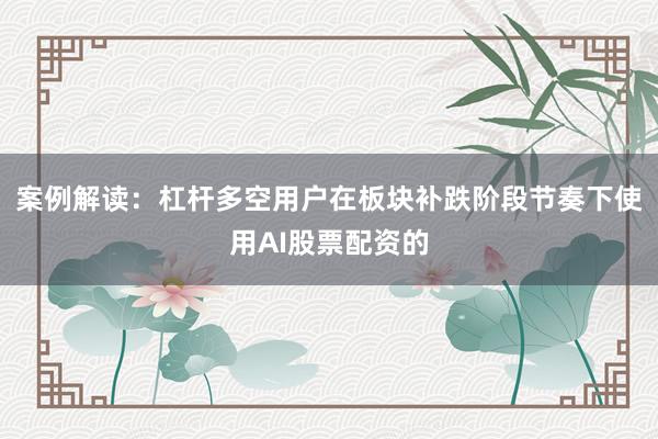 案例解读：杠杆多空用户在板块补跌阶段节奏下使用AI股票配资的