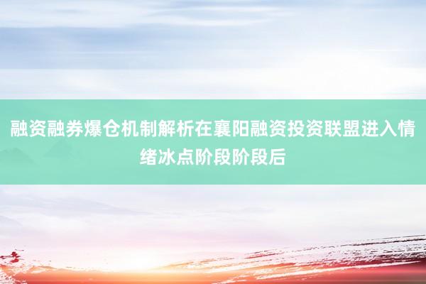 融资融券爆仓机制解析在襄阳融资投资联盟进入情绪冰点阶段阶段后