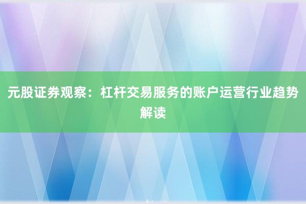 元股证券观察：杠杆交易服务的账户运营行业趋势解读