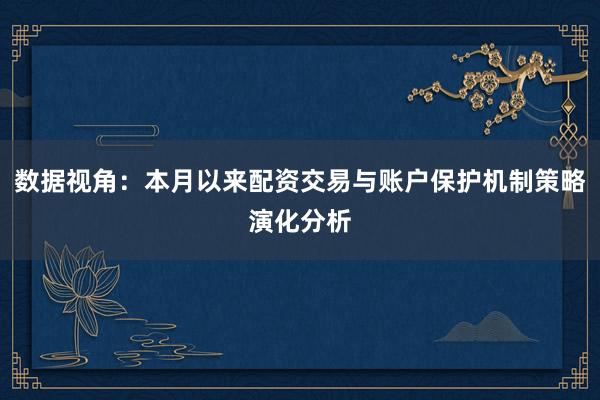数据视角：本月以来配资交易与账户保护机制策略演化分析