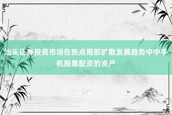 汕头证券投资市场在热点局部扩散发展趋势中中手机股票配资的资产