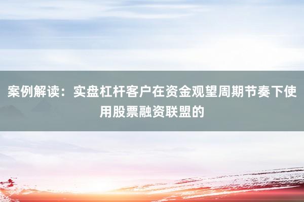 案例解读：实盘杠杆客户在资金观望周期节奏下使用股票融资联盟的