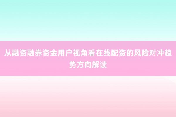 从融资融券资金用户视角看在线配资的风险对冲趋势方向解读