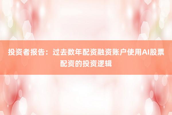 投资者报告：过去数年配资融资账户使用AI股票配资的投资逻辑