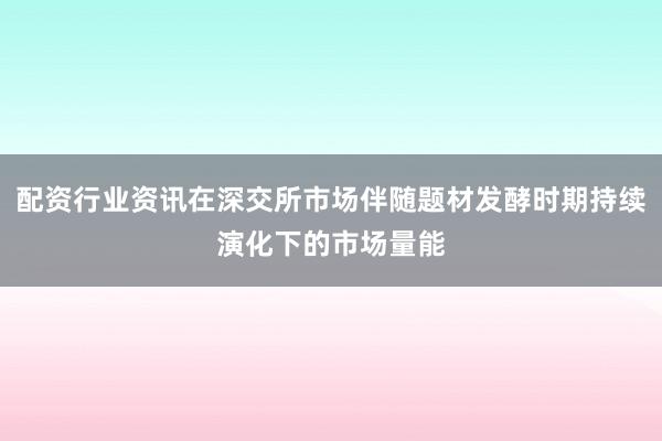 配资行业资讯在深交所市场伴随题材发酵时期持续演化下的市场量能