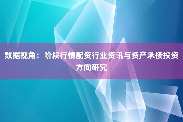 数据视角：阶段行情配资行业资讯与资产承接投资方向研究