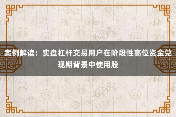案例解读：实盘杠杆交易用户在阶段性高位资金兑现期背景中使用股