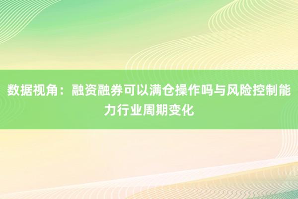 数据视角：融资融券可以满仓操作吗与风险控制能力行业周期变化