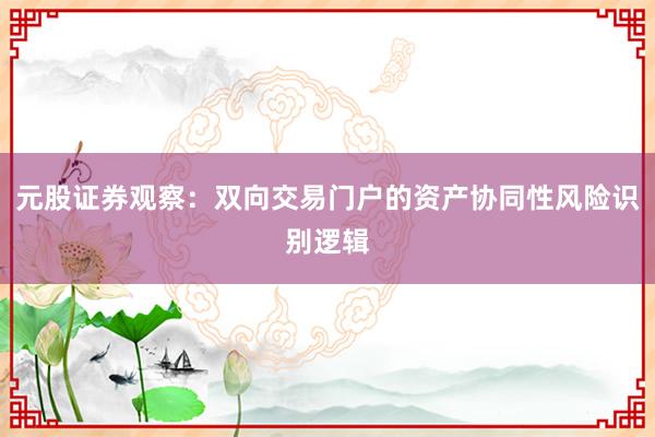 元股证券观察：双向交易门户的资产协同性风险识别逻辑