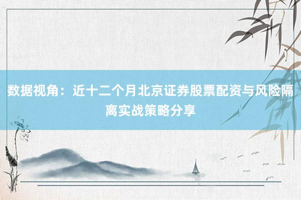 数据视角：近十二个月北京证券股票配资与风险隔离实战策略分享