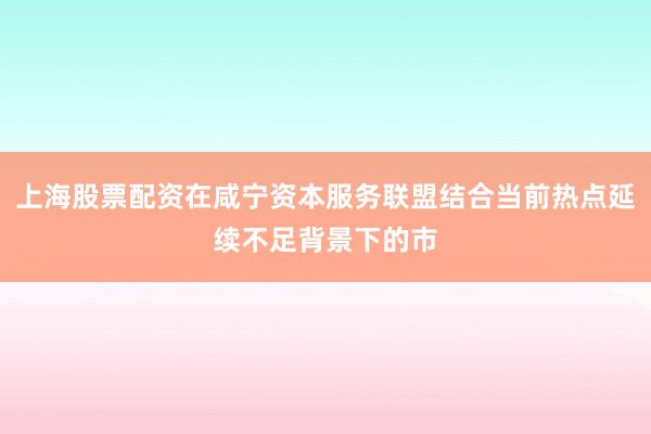 上海股票配资在咸宁资本服务联盟结合当前热点延续不足背景下的市