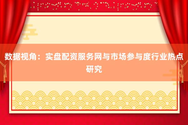 数据视角:实盘配资服务网与市场参与度行业热点研究