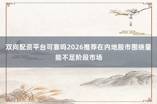 双向配资平台可靠吗2026推荐在内地股市围绕量能不足阶段市场