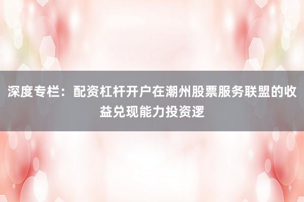 深度专栏：配资杠杆开户在潮州股票服务联盟的收益兑现能力投资逻