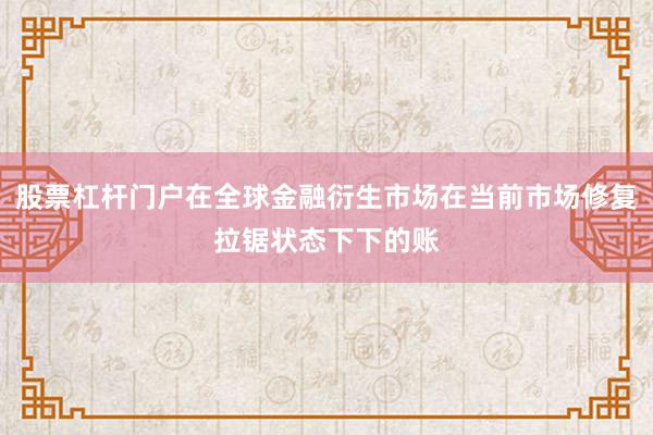 股票杠杆门户在全球金融衍生市场在当前市场修复拉锯状态下下的账