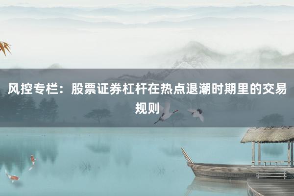 风控专栏：股票证券杠杆在热点退潮时期里的交易规则