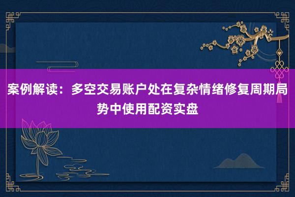 案例解读：多空交易账户处在复杂情绪修复周期局势中使用配资实盘