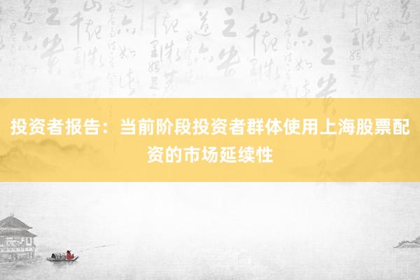 投资者报告：当前阶段投资者群体使用上海股票配资的市场延续性