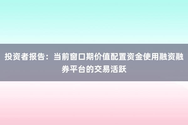 投资者报告：当前窗口期价值配置资金使用融资融券平台的交易活跃