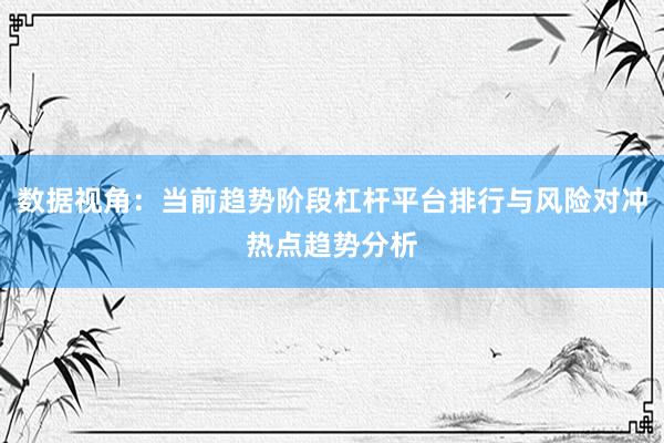 数据视角：当前趋势阶段杠杆平台排行与风险对冲热点趋势分析