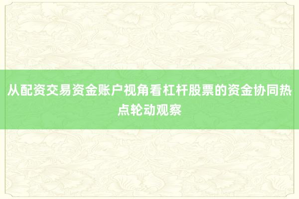 从配资交易资金账户视角看杠杆股票的资金协同热点轮动观察