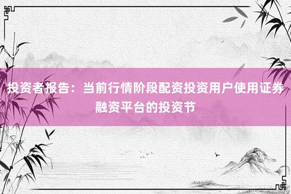 投资者报告：当前行情阶段配资投资用户使用证券融资平台的投资节