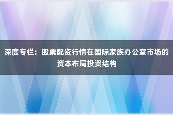 深度专栏：股票配资行情在国际家族办公室市场的资本布局投资结构