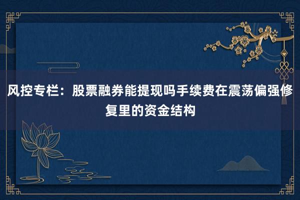 风控专栏：股票融券能提现吗手续费在震荡偏强修复里的资金结构
