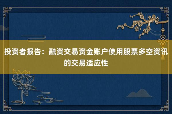 投资者报告：融资交易资金账户使用股票多空资讯的交易适应性