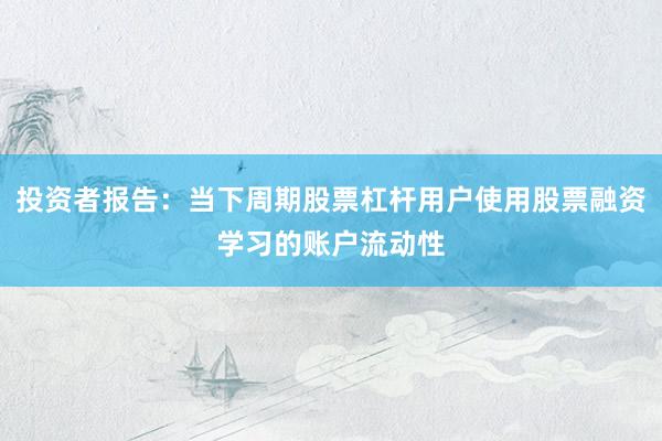 投资者报告：当下周期股票杠杆用户使用股票融资学习的账户流动性