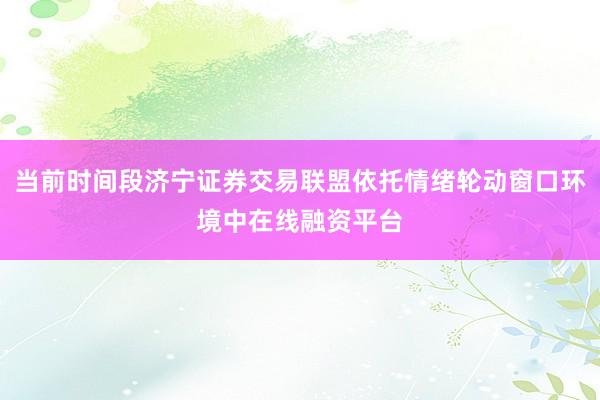 当前时间段济宁证券交易联盟依托情绪轮动窗口环境中在线融资平台